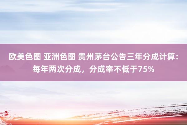 欧美色图 亚洲色图 贵州茅台公告三年分成计算：每年两次分成，分成率不低于75%