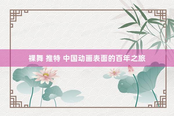 裸舞 推特 中国动画表面的百年之旅