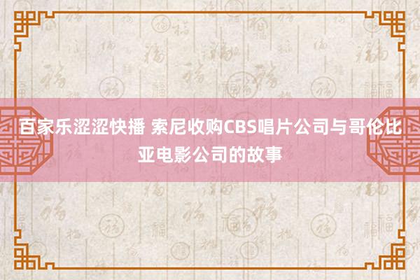 百家乐涩涩快播 索尼收购CBS唱片公司与哥伦比亚电影公司的故事