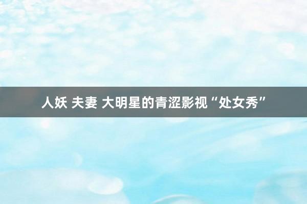 人妖 夫妻 大明星的青涩影视“处女秀”