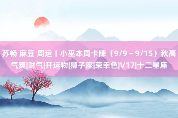 苏畅 麻豆 周运丨小巫本周卡牌（9/9～9/15）秋高气爽|财气|开运物|狮子座|荣幸色|V17|十二星座