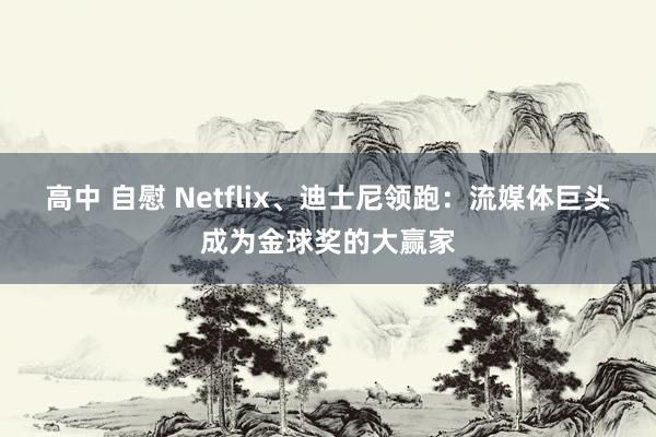 高中 自慰 Netflix、迪士尼领跑：流媒体巨头成为金球奖的大赢家