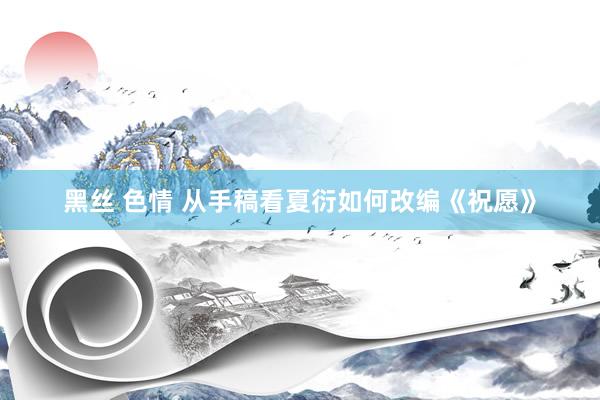 黑丝 色情 从手稿看夏衍如何改编《祝愿》