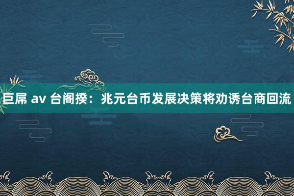 巨屌 av 台阁揆：兆元台币发展决策将劝诱台商回流