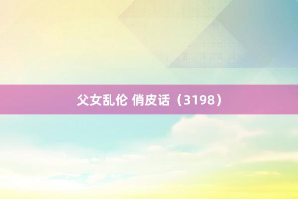 父女乱伦 俏皮话（3198）
