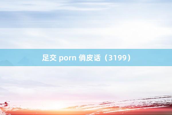 足交 porn 俏皮话（3199）