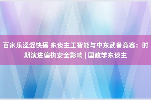 百家乐涩涩快播 东谈主工智能与中东武备竞赛：时期演进偏执安全影响 | 国政学东谈主