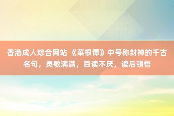 香港成人综合网站 《菜根谭》中号称封神的千古名句，灵敏满满，百读不厌，读后顿悟