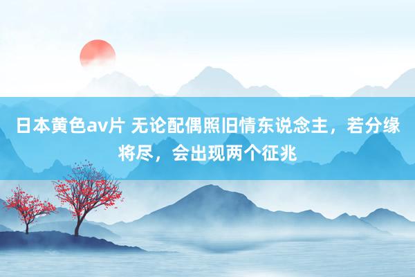 日本黄色av片 无论配偶照旧情东说念主，若分缘将尽，会出现两个征兆
