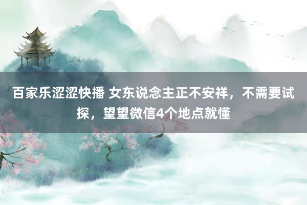 百家乐涩涩快播 女东说念主正不安祥，不需要试探，望望微信4个地点就懂