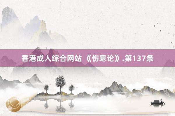 香港成人综合网站 《伤寒论》.第137条