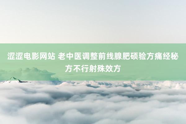 涩涩电影网站 老中医调整前线腺肥硕验方痛经秘方不行射殊效方