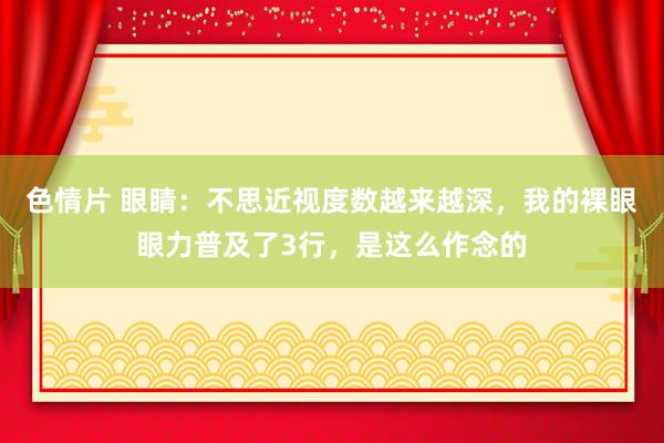 色情片 眼睛：不思近视度数越来越深，我的裸眼眼力普及了3行，是这么作念的