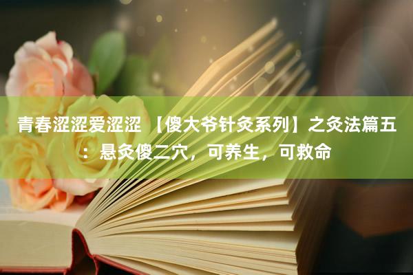 青春涩涩爱涩涩 【傻大爷针灸系列】之灸法篇五：悬灸傻二穴，可养生，可救命