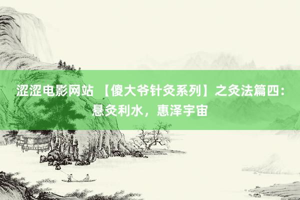 涩涩电影网站 【傻大爷针灸系列】之灸法篇四：悬灸利水，惠泽宇宙