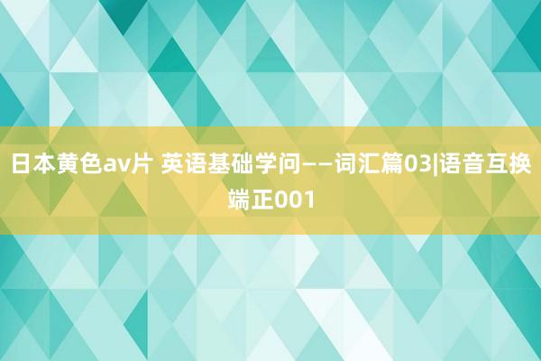 日本黄色av片 英语基础学问——词汇篇03|语音互换端正001
