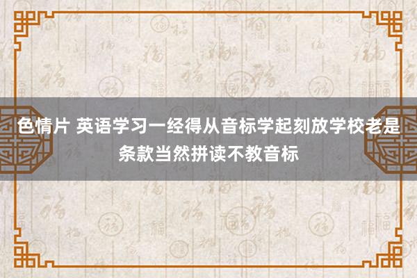 色情片 英语学习一经得从音标学起刻放学校老是条款当然拼读不教音标