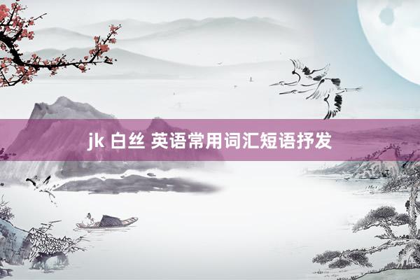 jk 白丝 英语常用词汇短语抒发