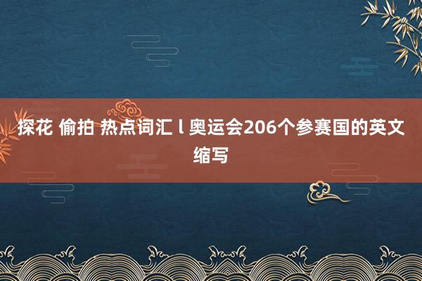 探花 偷拍 热点词汇 l 奥运会206个参赛国的英文缩写