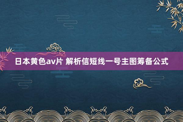 日本黄色av片 解析信短线一号主图筹备公式