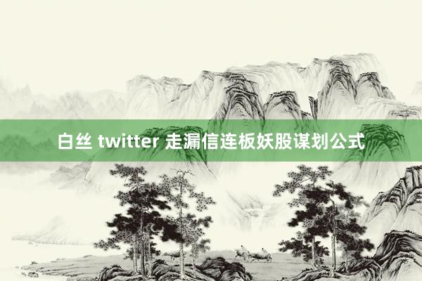 白丝 twitter 走漏信连板妖股谋划公式