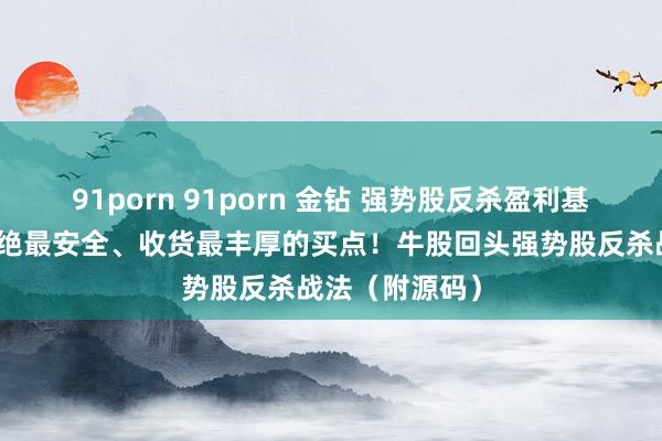 91porn 91porn 金钻 强势股反杀盈利基本步地！一招绝最安全、收货最丰厚的买点！牛股回头强势股反杀战法（附源码）