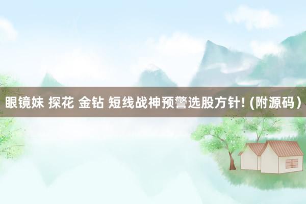 眼镜妹 探花 金钻 短线战神预警选股方针! (附源码）