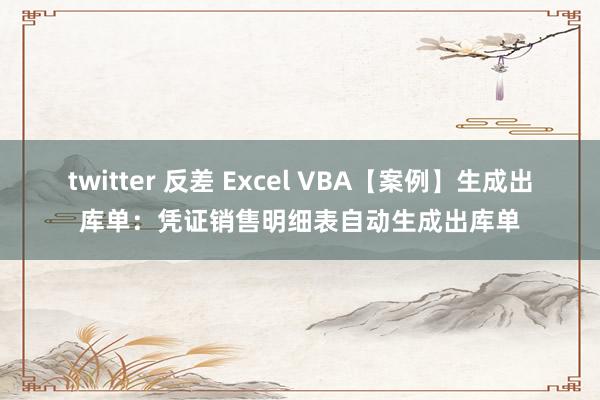 twitter 反差 Excel VBA【案例】生成出库单：凭证销售明细表自动生成出库单