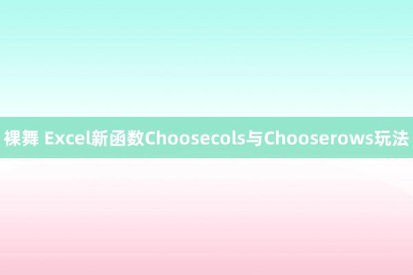 裸舞 Excel新函数Choosecols与Chooserows玩法