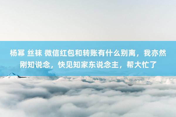 杨幂 丝袜 微信红包和转账有什么别离，我亦然刚知说念，快见知家东说念主，帮大忙了