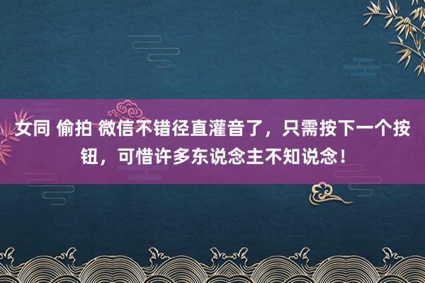 女同 偷拍 微信不错径直灌音了，只需按下一个按钮，可惜许多东说念主不知说念！