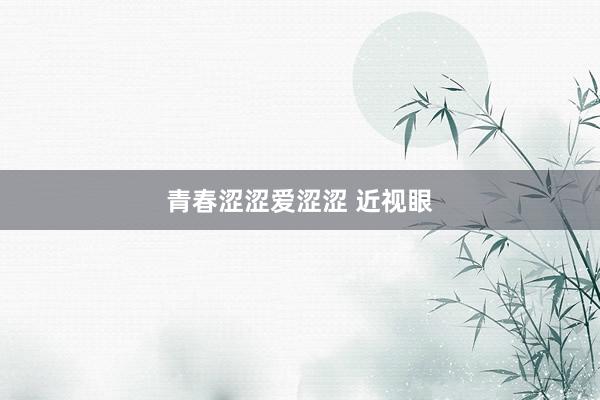 青春涩涩爱涩涩 近视眼