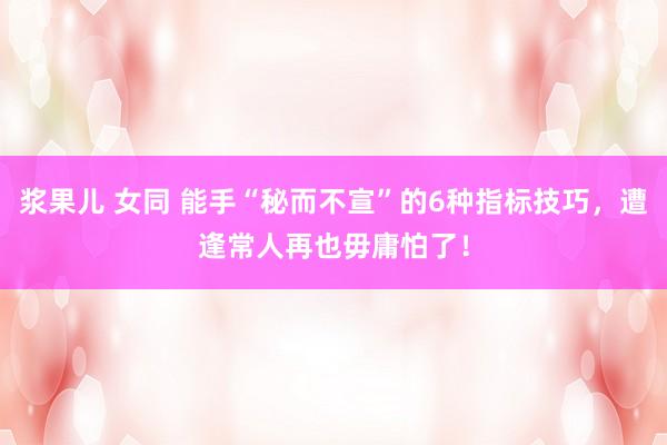 浆果儿 女同 能手“秘而不宣”的6种指标技巧，遭逢常人再也毋庸怕了！
