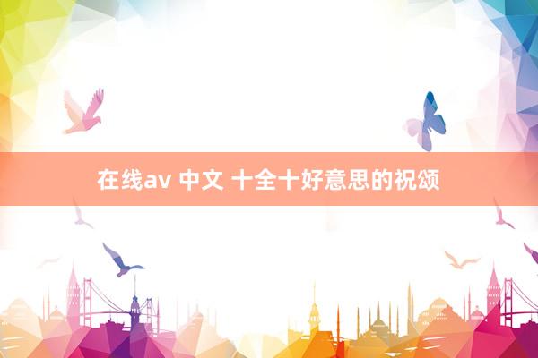 在线av 中文 十全十好意思的祝颂