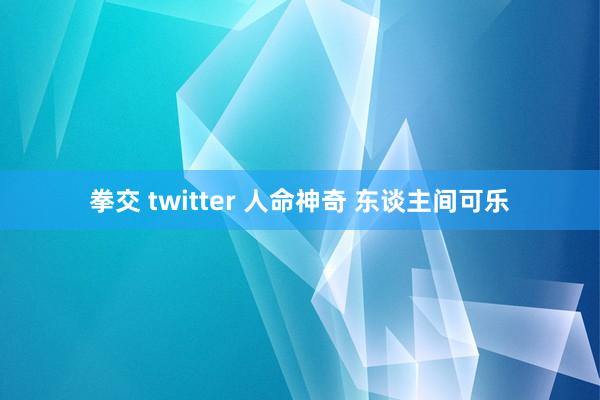 拳交 twitter 人命神奇 东谈主间可乐