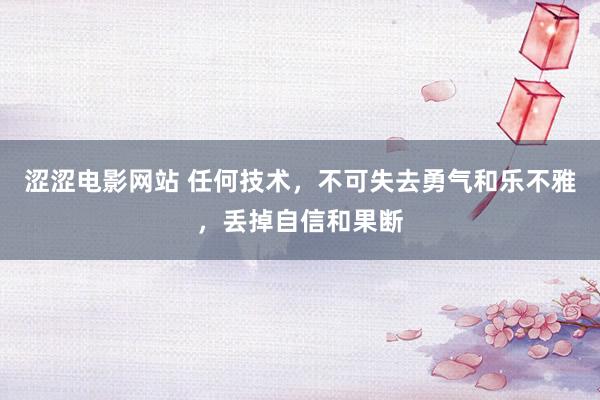 涩涩电影网站 任何技术，不可失去勇气和乐不雅，丢掉自信和果断