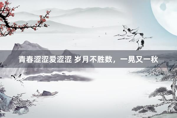 青春涩涩爱涩涩 岁月不胜数，一晃又一秋