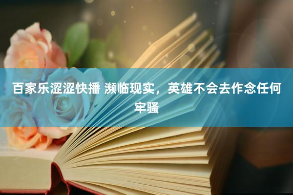百家乐涩涩快播 濒临现实，英雄不会去作念任何牢骚