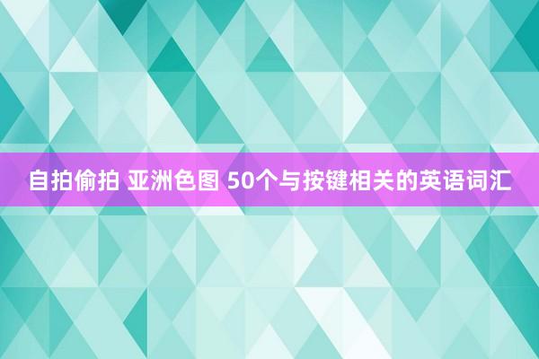 自拍偷拍 亚洲色图 50个与按键相关的英语词汇