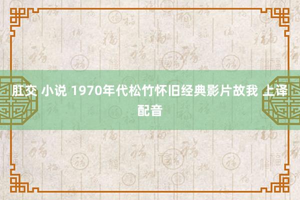 肛交 小说 1970年代松竹怀旧经典影片故我 上译配音