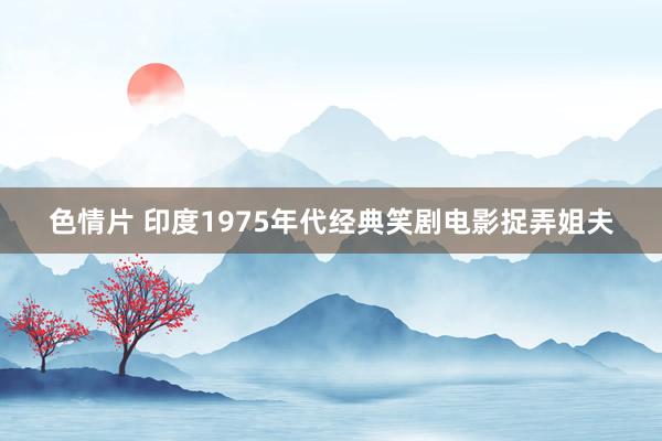 色情片 印度1975年代经典笑剧电影捉弄姐夫