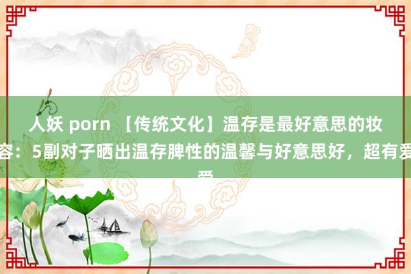 人妖 porn 【传统文化】温存是最好意思的妆容：5副对子晒出温存脾性的温馨与好意思好，超有爱