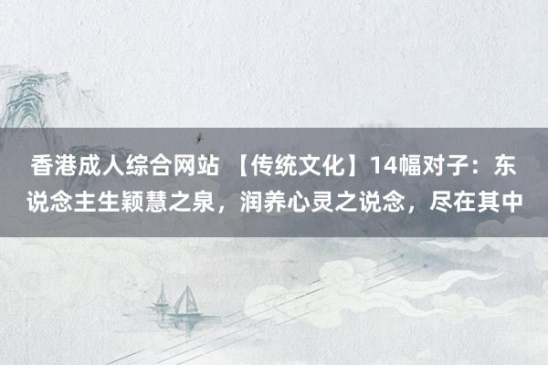 香港成人综合网站 【传统文化】14幅对子：东说念主生颖慧之泉，润养心灵之说念，尽在其中