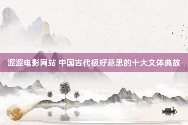 涩涩电影网站 中国古代极好意思的十大文体典故