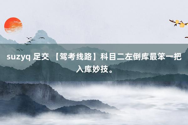 suzyq 足交 【驾考线路】科目二左倒库最笨一把入库妙技。