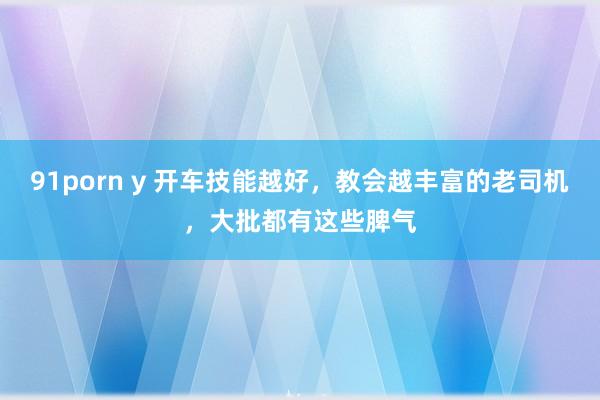 91porn y 开车技能越好，教会越丰富的老司机，大批都有这些脾气