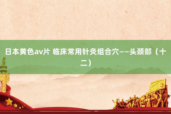 日本黄色av片 临床常用针灸组合穴——头颈部（十二）