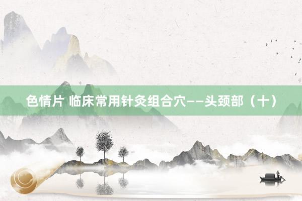 色情片 临床常用针灸组合穴——头颈部（十）