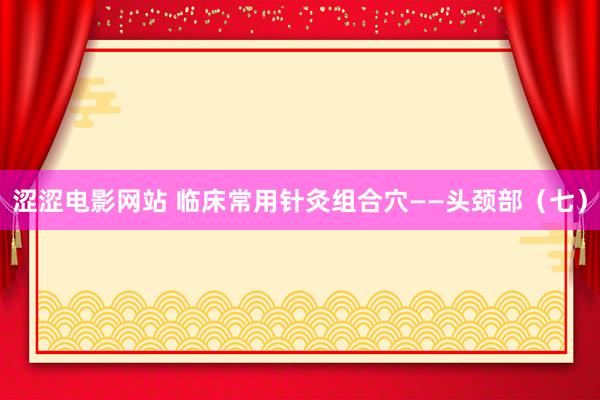 涩涩电影网站 临床常用针灸组合穴——头颈部（七）