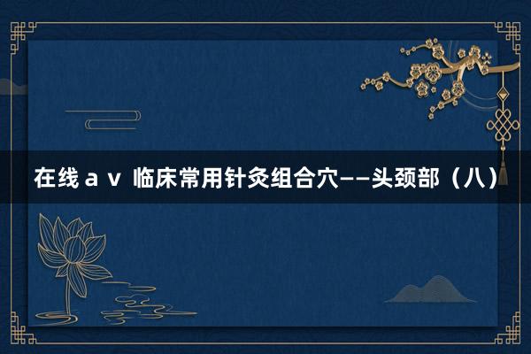 在线ａｖ 临床常用针灸组合穴——头颈部（八）